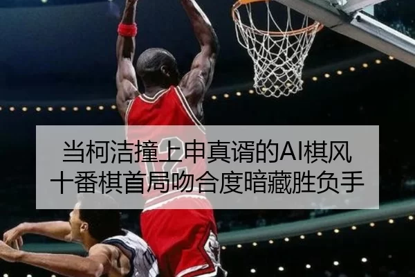 当柯洁撞上申真谞的AI棋风 十番棋首局吻合度暗藏胜负手