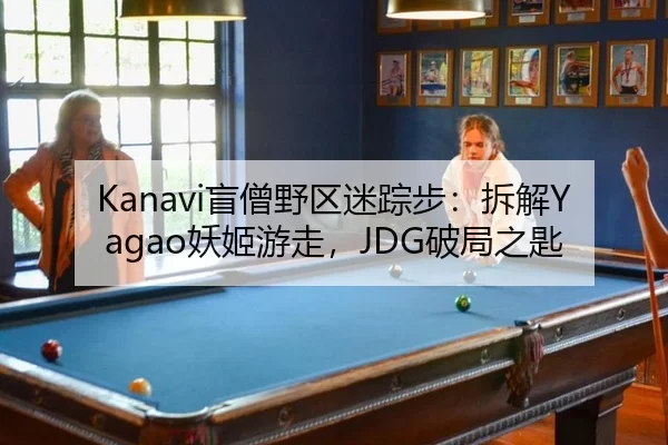 Kanavi盲僧野区迷踪步：拆解Yagao妖姬游走，JDG破局之匙 | U8 SPORTS