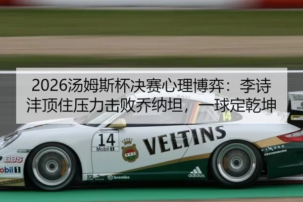 2026汤姆斯杯决赛心理博弈：李诗沣顶住压力击败乔纳坦，一球定乾坤